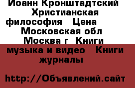 Иоанн Кронштадтский. Христианская философия › Цена ­ 100 - Московская обл., Москва г. Книги, музыка и видео » Книги, журналы   